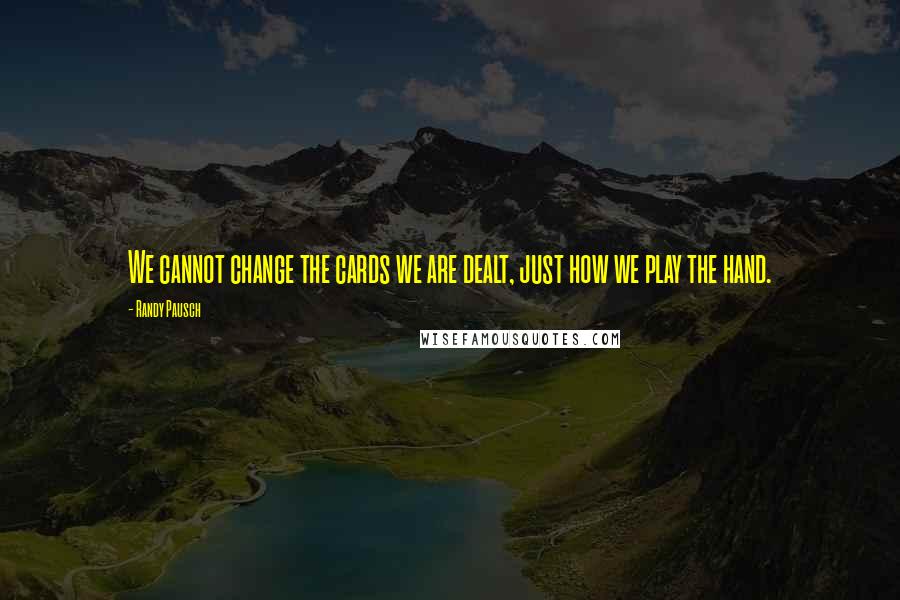 Randy Pausch Quotes: We cannot change the cards we are dealt, just how we play the hand.