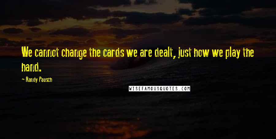 Randy Pausch Quotes: We cannot change the cards we are dealt, just how we play the hand.