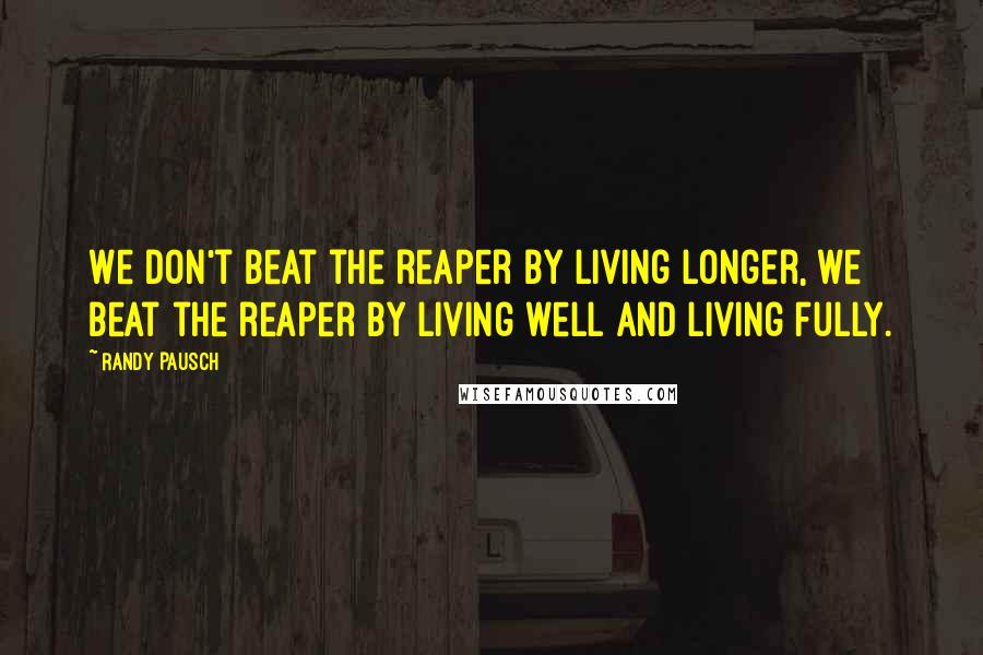 Randy Pausch Quotes: We don't beat the reaper by living longer, we beat the reaper by living well and living fully.