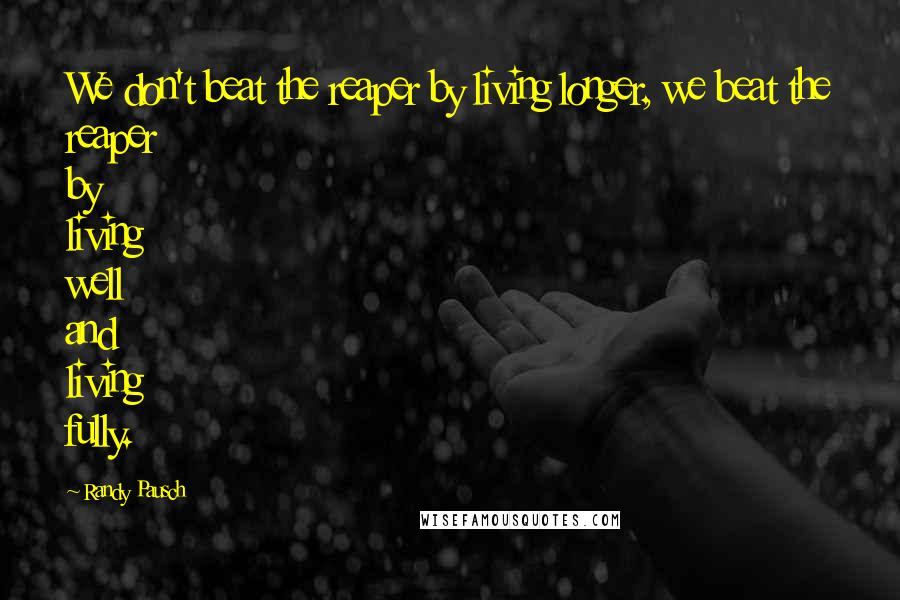 Randy Pausch Quotes: We don't beat the reaper by living longer, we beat the reaper by living well and living fully.