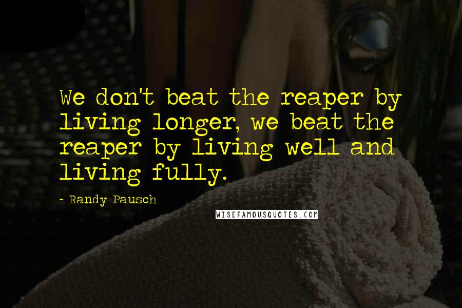 Randy Pausch Quotes: We don't beat the reaper by living longer, we beat the reaper by living well and living fully.