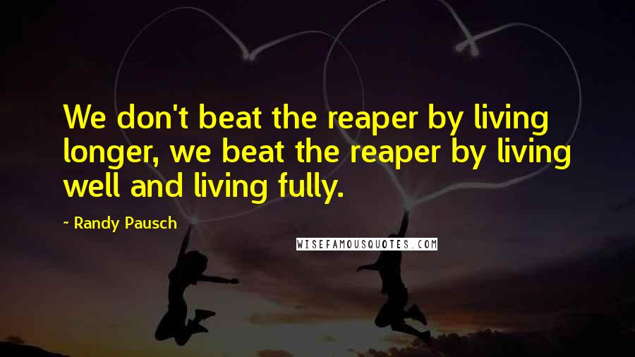 Randy Pausch Quotes: We don't beat the reaper by living longer, we beat the reaper by living well and living fully.