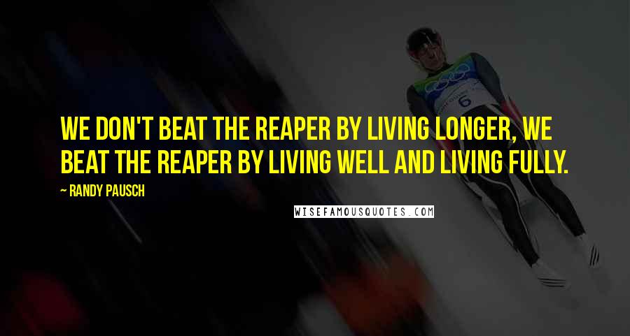 Randy Pausch Quotes: We don't beat the reaper by living longer, we beat the reaper by living well and living fully.