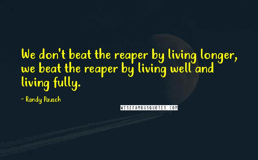 Randy Pausch Quotes: We don't beat the reaper by living longer, we beat the reaper by living well and living fully.