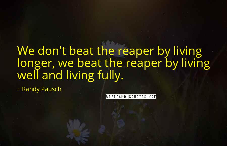 Randy Pausch Quotes: We don't beat the reaper by living longer, we beat the reaper by living well and living fully.