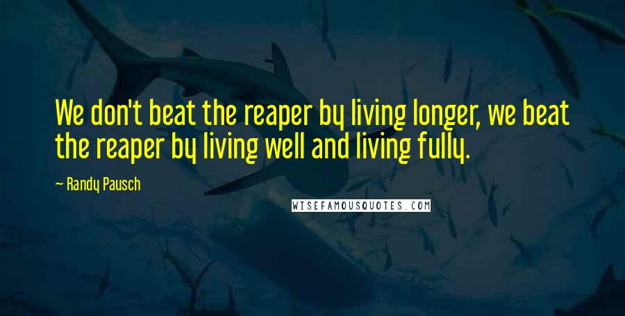 Randy Pausch Quotes: We don't beat the reaper by living longer, we beat the reaper by living well and living fully.