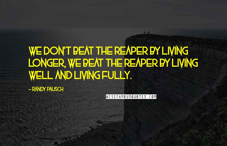 Randy Pausch Quotes: We don't beat the reaper by living longer, we beat the reaper by living well and living fully.