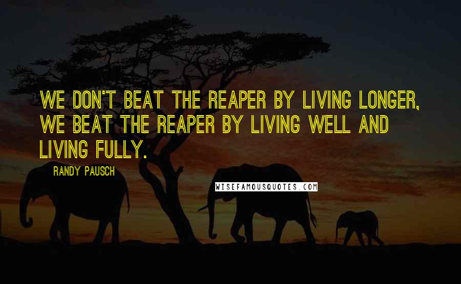 Randy Pausch Quotes: We don't beat the reaper by living longer, we beat the reaper by living well and living fully.