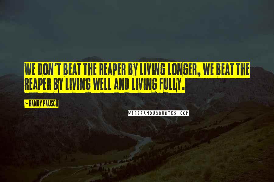 Randy Pausch Quotes: We don't beat the reaper by living longer, we beat the reaper by living well and living fully.