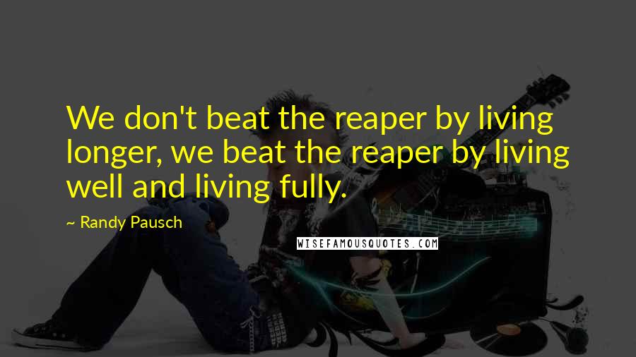 Randy Pausch Quotes: We don't beat the reaper by living longer, we beat the reaper by living well and living fully.