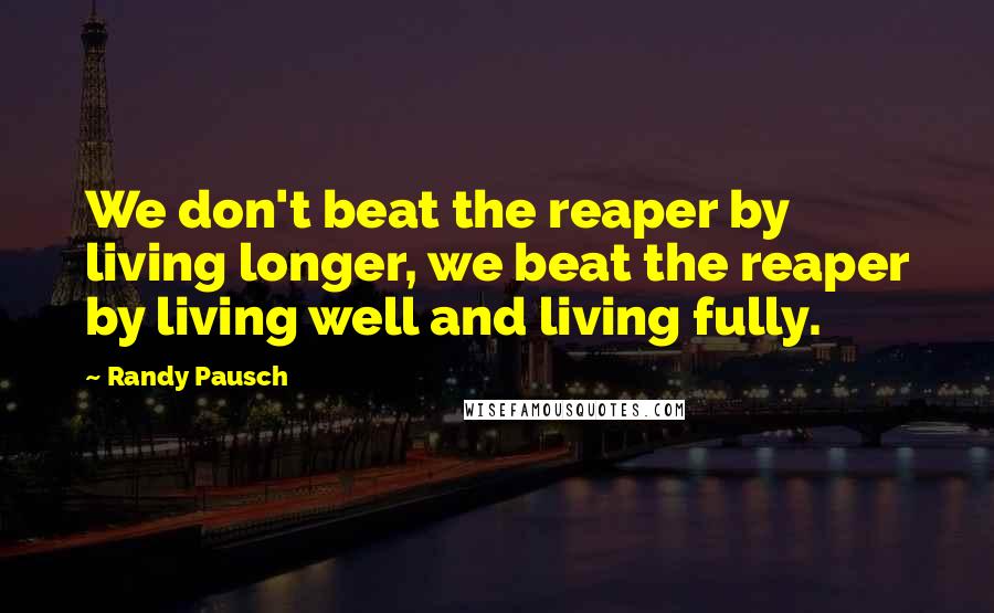 Randy Pausch Quotes: We don't beat the reaper by living longer, we beat the reaper by living well and living fully.