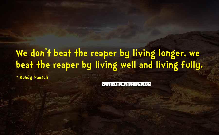 Randy Pausch Quotes: We don't beat the reaper by living longer, we beat the reaper by living well and living fully.