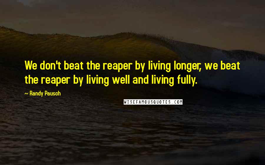 Randy Pausch Quotes: We don't beat the reaper by living longer, we beat the reaper by living well and living fully.