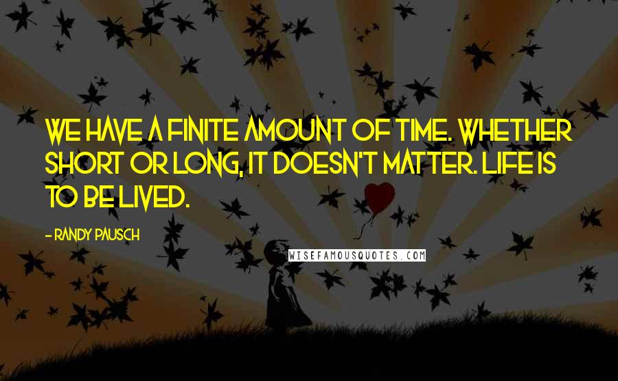 Randy Pausch Quotes: We have a finite amount of time. Whether short or long, it doesn't matter. Life is to be lived.