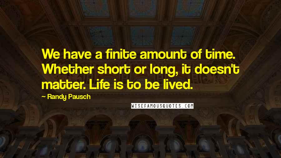 Randy Pausch Quotes: We have a finite amount of time. Whether short or long, it doesn't matter. Life is to be lived.