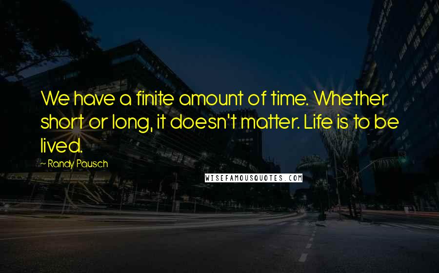 Randy Pausch Quotes: We have a finite amount of time. Whether short or long, it doesn't matter. Life is to be lived.