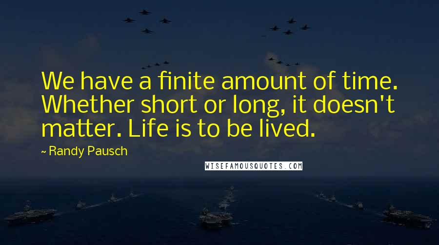 Randy Pausch Quotes: We have a finite amount of time. Whether short or long, it doesn't matter. Life is to be lived.