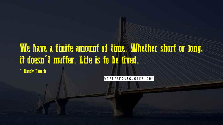 Randy Pausch Quotes: We have a finite amount of time. Whether short or long, it doesn't matter. Life is to be lived.