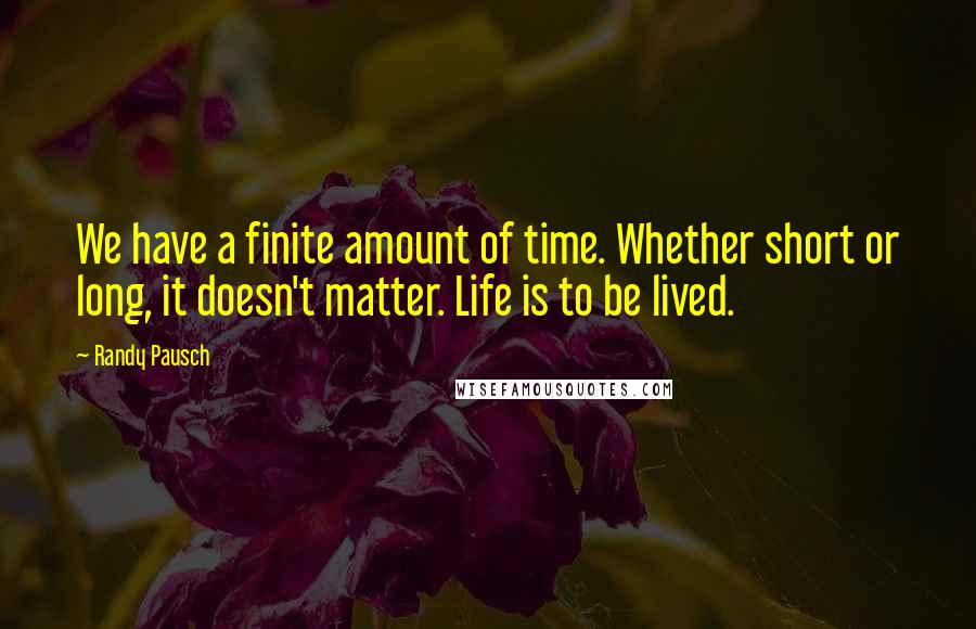 Randy Pausch Quotes: We have a finite amount of time. Whether short or long, it doesn't matter. Life is to be lived.