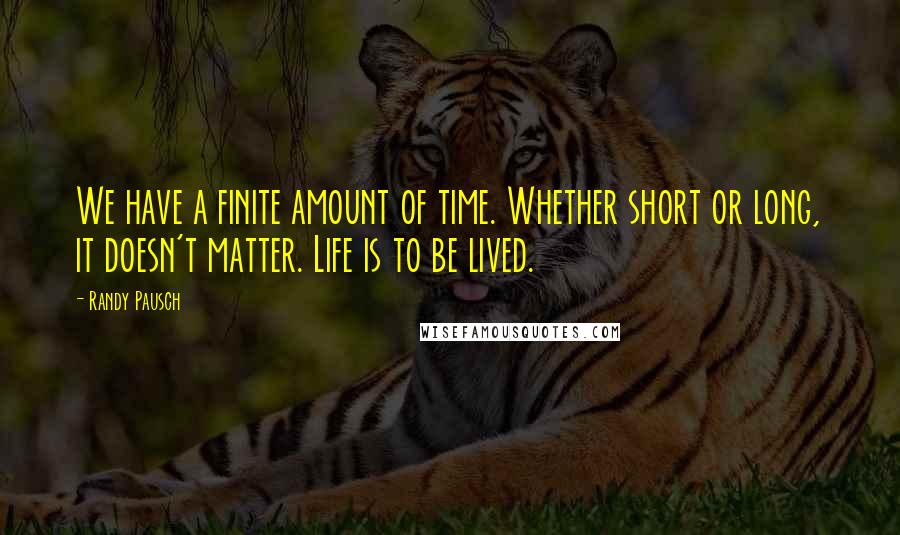 Randy Pausch Quotes: We have a finite amount of time. Whether short or long, it doesn't matter. Life is to be lived.