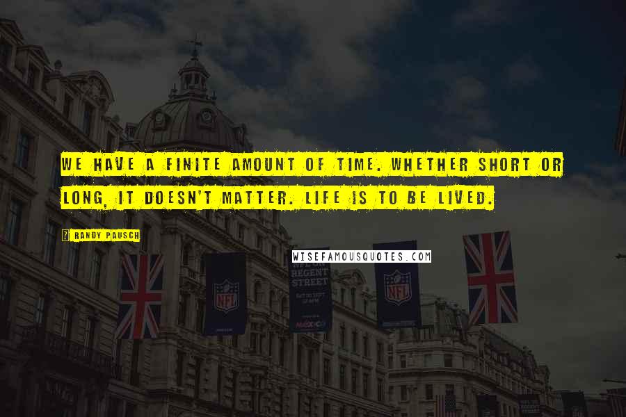 Randy Pausch Quotes: We have a finite amount of time. Whether short or long, it doesn't matter. Life is to be lived.