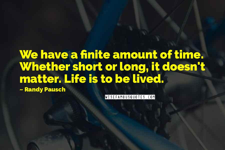 Randy Pausch Quotes: We have a finite amount of time. Whether short or long, it doesn't matter. Life is to be lived.