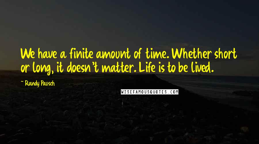 Randy Pausch Quotes: We have a finite amount of time. Whether short or long, it doesn't matter. Life is to be lived.