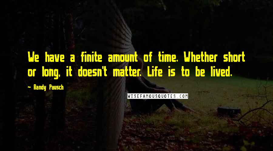 Randy Pausch Quotes: We have a finite amount of time. Whether short or long, it doesn't matter. Life is to be lived.