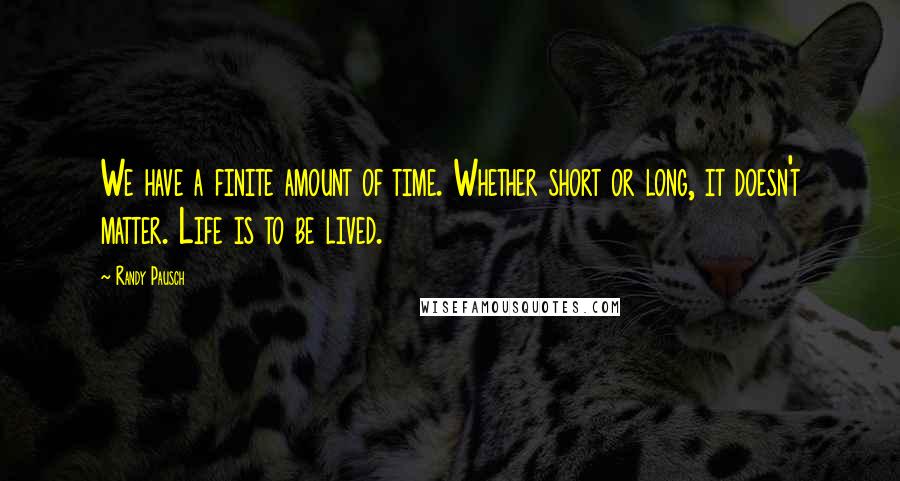 Randy Pausch Quotes: We have a finite amount of time. Whether short or long, it doesn't matter. Life is to be lived.