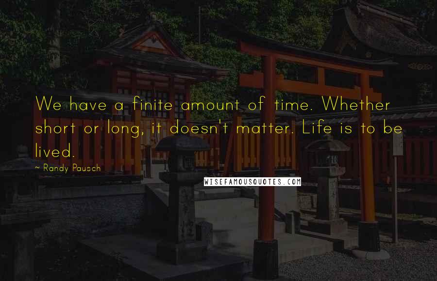 Randy Pausch Quotes: We have a finite amount of time. Whether short or long, it doesn't matter. Life is to be lived.