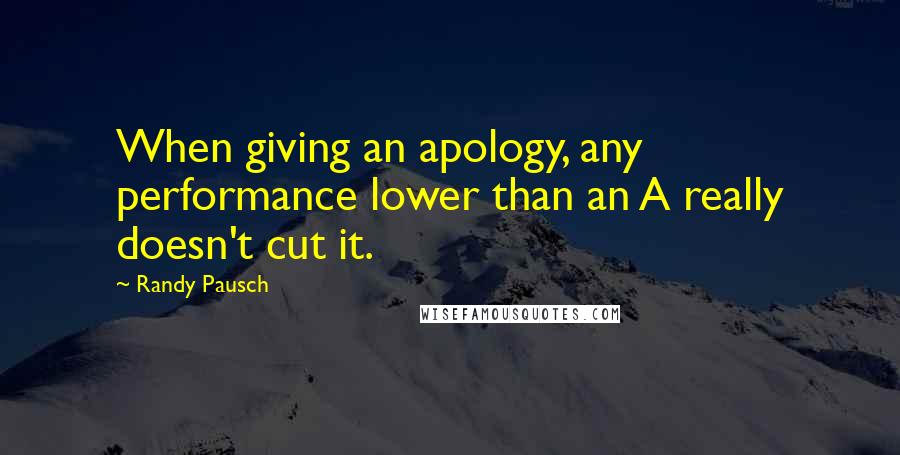 Randy Pausch Quotes: When giving an apology, any performance lower than an A really doesn't cut it.