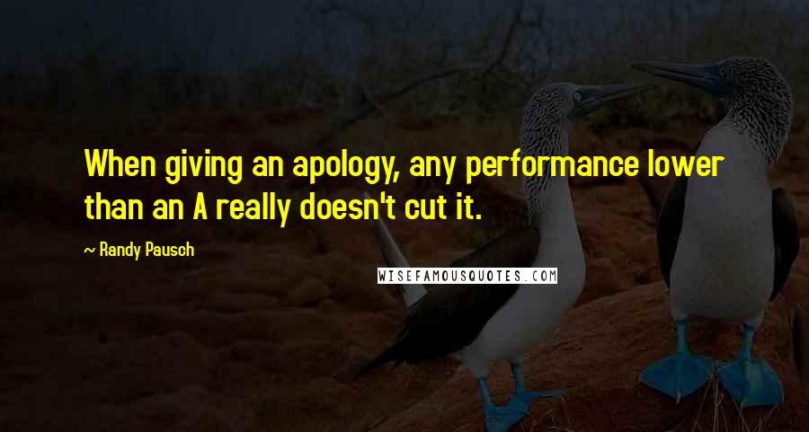 Randy Pausch Quotes: When giving an apology, any performance lower than an A really doesn't cut it.