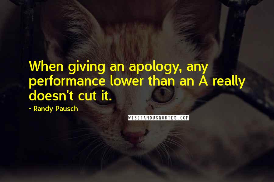 Randy Pausch Quotes: When giving an apology, any performance lower than an A really doesn't cut it.