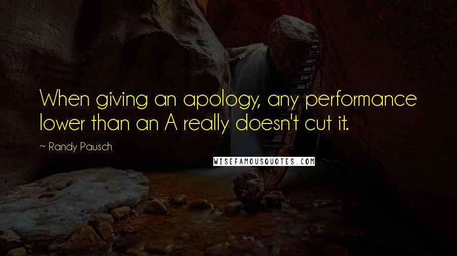 Randy Pausch Quotes: When giving an apology, any performance lower than an A really doesn't cut it.