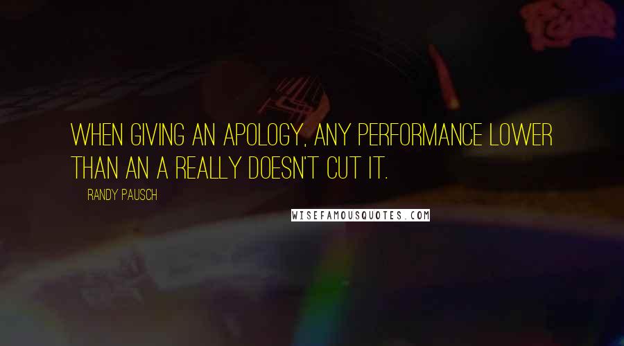Randy Pausch Quotes: When giving an apology, any performance lower than an A really doesn't cut it.