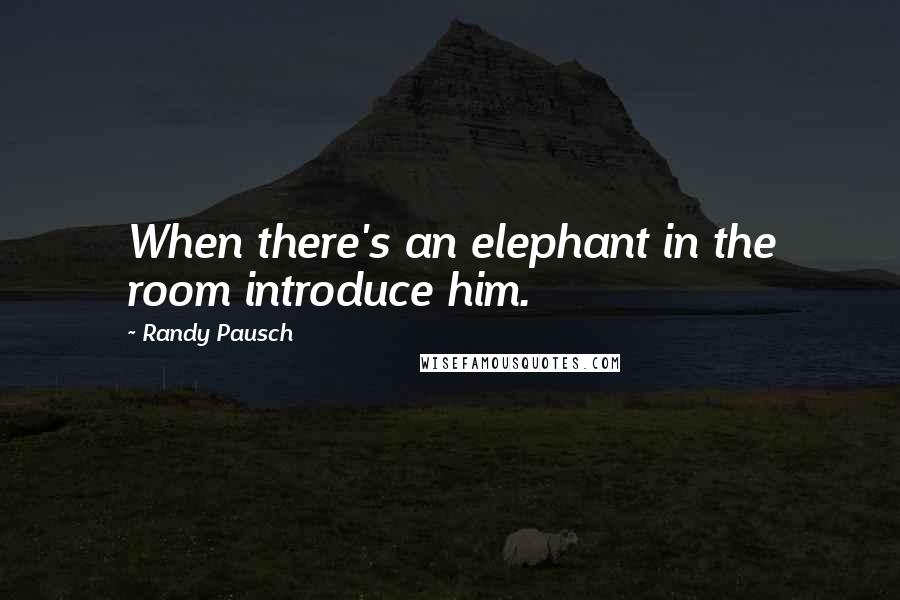 Randy Pausch Quotes: When there's an elephant in the room introduce him.