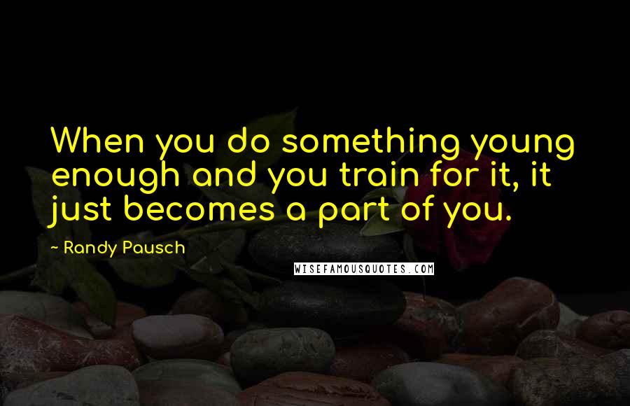 Randy Pausch Quotes: When you do something young enough and you train for it, it just becomes a part of you.