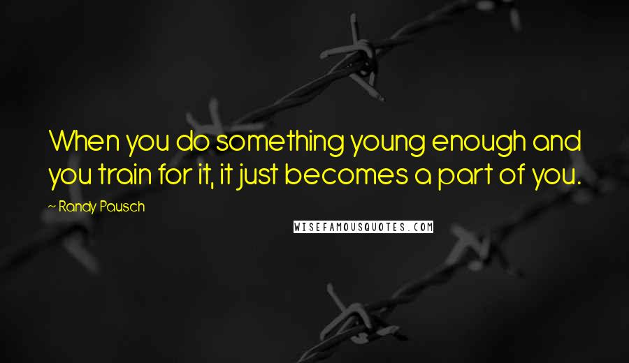 Randy Pausch Quotes: When you do something young enough and you train for it, it just becomes a part of you.