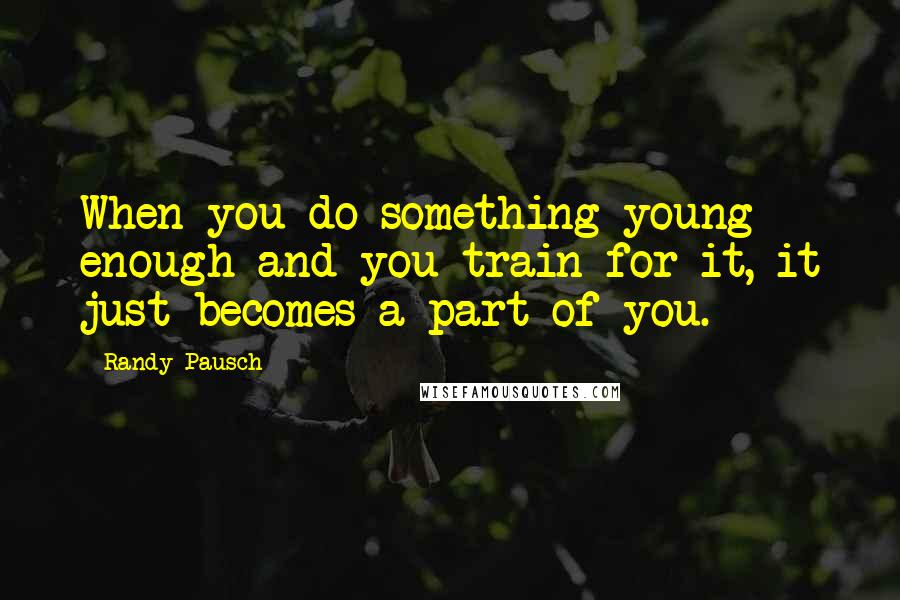 Randy Pausch Quotes: When you do something young enough and you train for it, it just becomes a part of you.