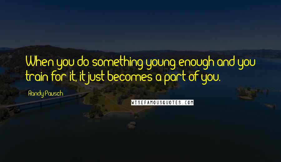 Randy Pausch Quotes: When you do something young enough and you train for it, it just becomes a part of you.