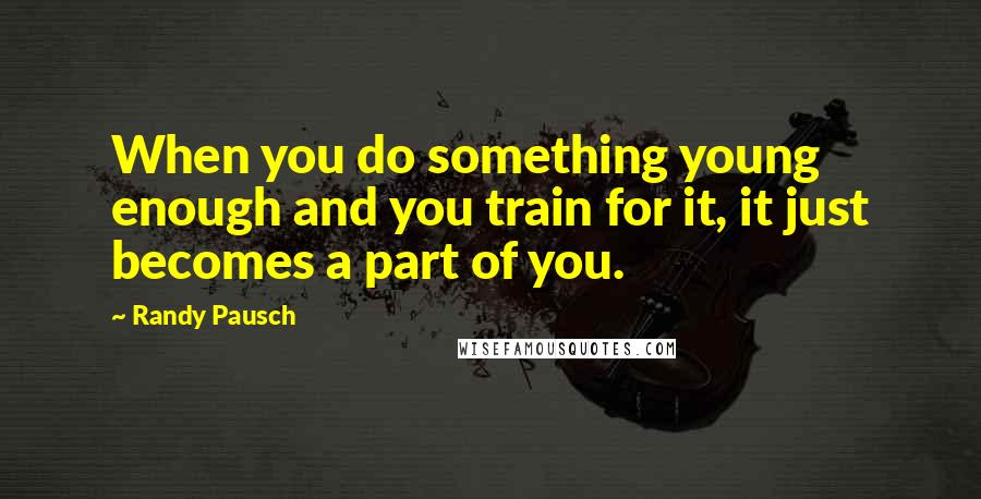 Randy Pausch Quotes: When you do something young enough and you train for it, it just becomes a part of you.