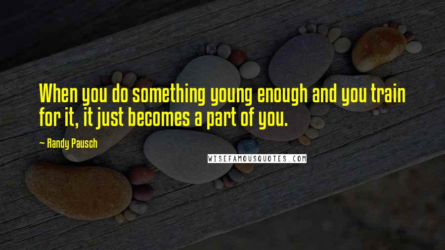 Randy Pausch Quotes: When you do something young enough and you train for it, it just becomes a part of you.