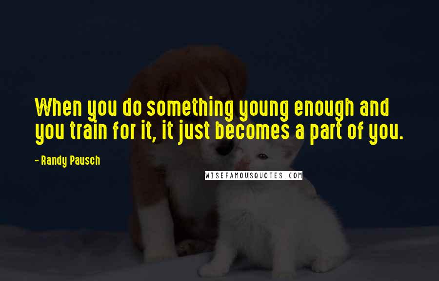 Randy Pausch Quotes: When you do something young enough and you train for it, it just becomes a part of you.