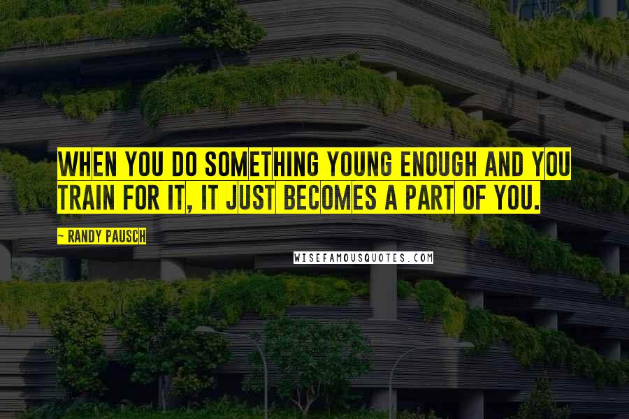 Randy Pausch Quotes: When you do something young enough and you train for it, it just becomes a part of you.