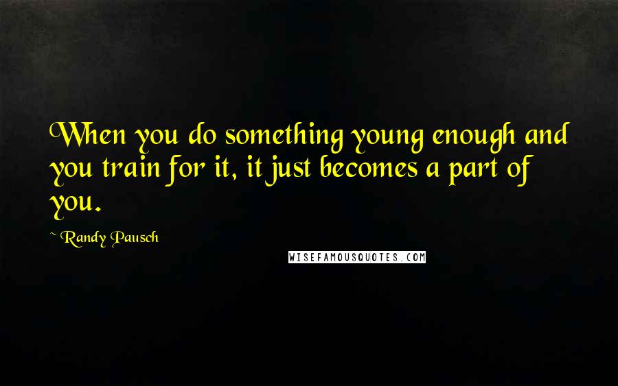 Randy Pausch Quotes: When you do something young enough and you train for it, it just becomes a part of you.