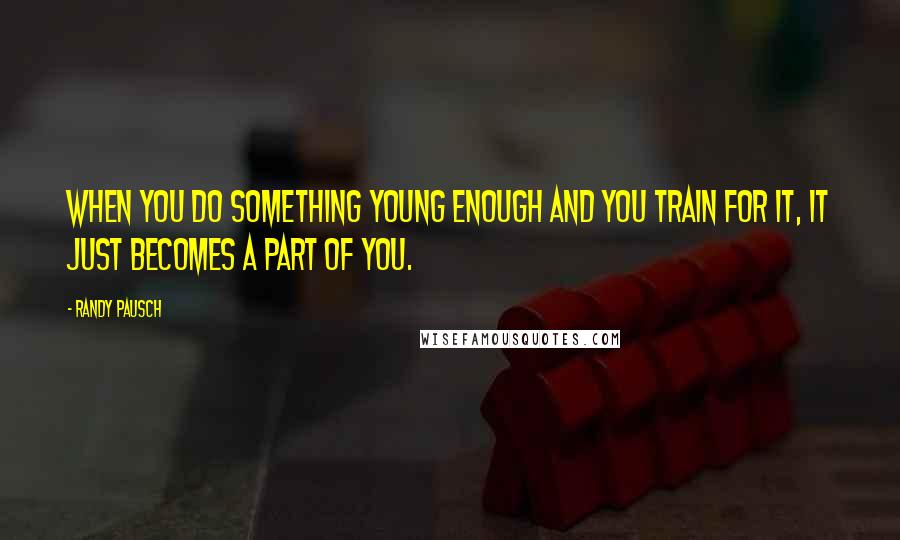 Randy Pausch Quotes: When you do something young enough and you train for it, it just becomes a part of you.