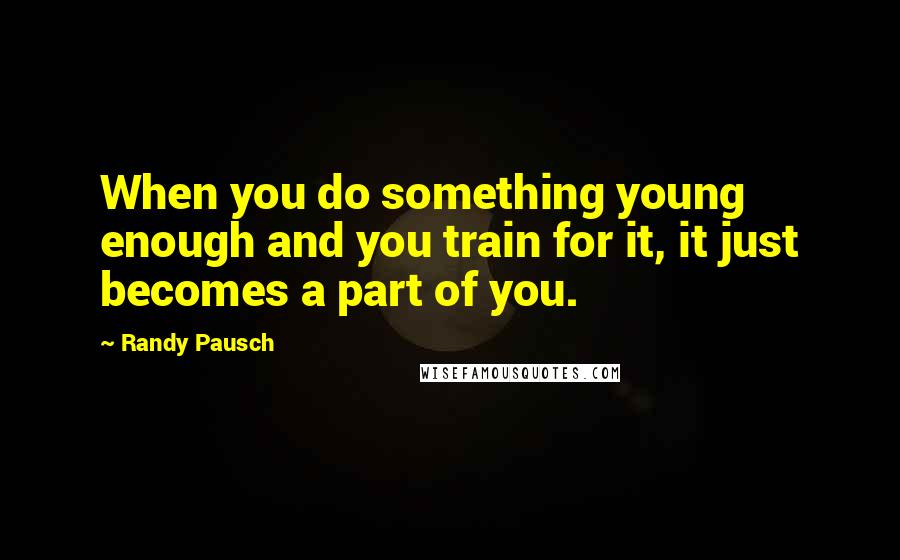 Randy Pausch Quotes: When you do something young enough and you train for it, it just becomes a part of you.