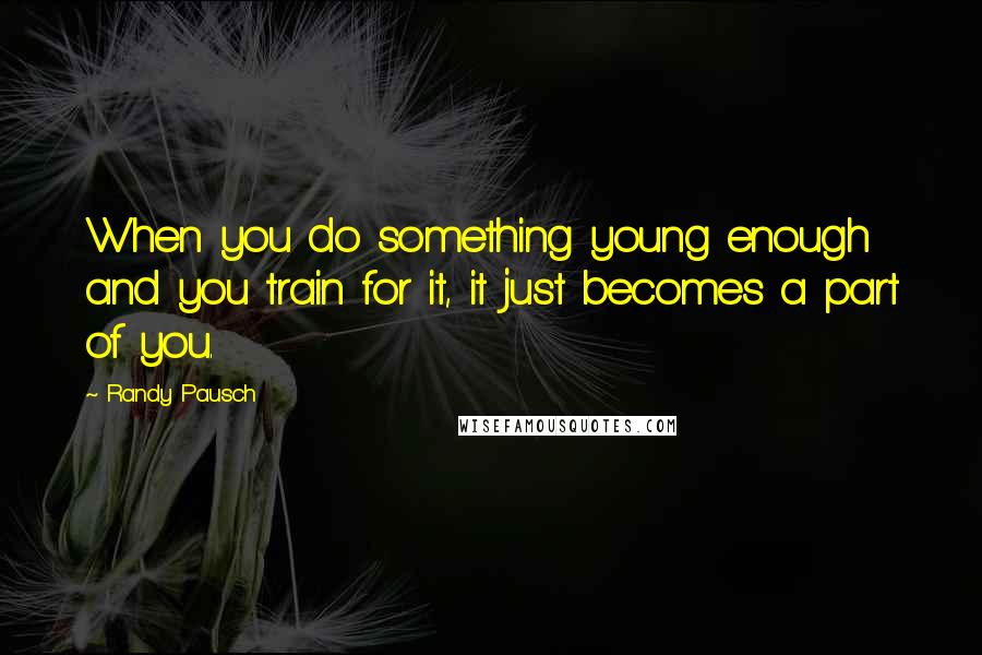 Randy Pausch Quotes: When you do something young enough and you train for it, it just becomes a part of you.