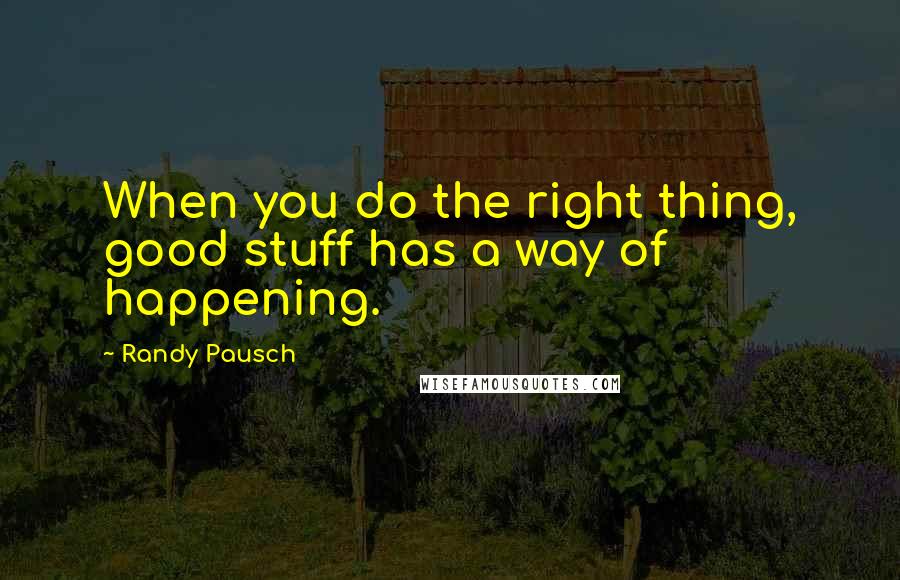 Randy Pausch Quotes: When you do the right thing, good stuff has a way of happening.