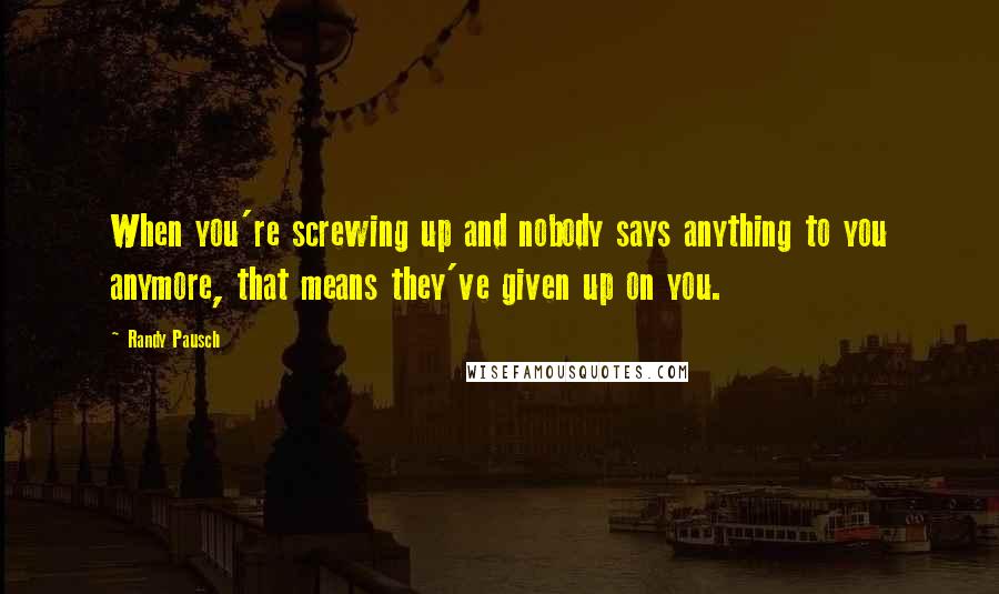 Randy Pausch Quotes: When you're screwing up and nobody says anything to you anymore, that means they've given up on you.